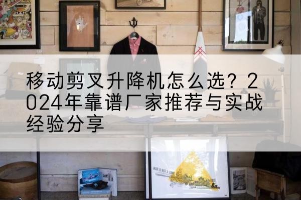 郊区升降平台厂家推荐-移动剪叉升降机怎么选?2024年靠谱厂家推荐与实战经验分享