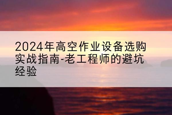 郊区高空作业升降机厂家推荐-2024年高空作业设备选购实战指南-老工程师的避坑经验
