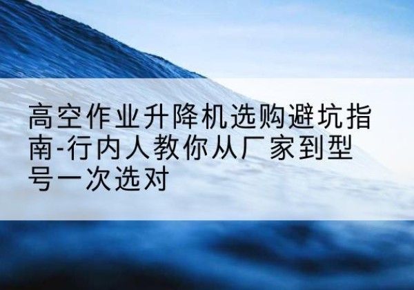 郊区升降平台厂家-高空作业升降机选购避坑指南-行内人教你从厂家到型号一次选对