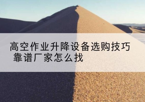 郊区电动升降平台厂家推荐-高空作业升降设备选购技巧 靠谱厂家怎么找